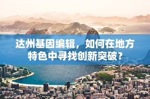 达州基因编辑，如何在地方特色中寻找创新突破？