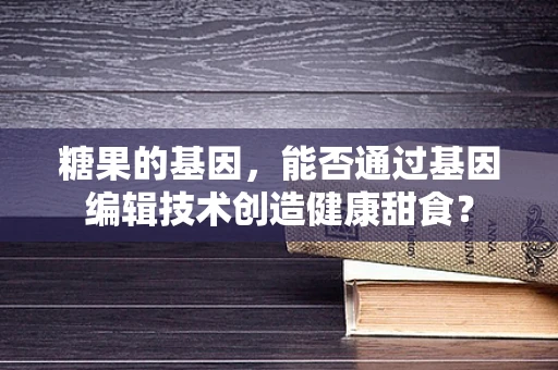 糖果的基因，能否通过基因编辑技术创造健康甜食？