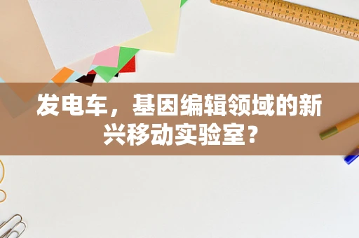 发电车，基因编辑领域的新兴移动实验室？