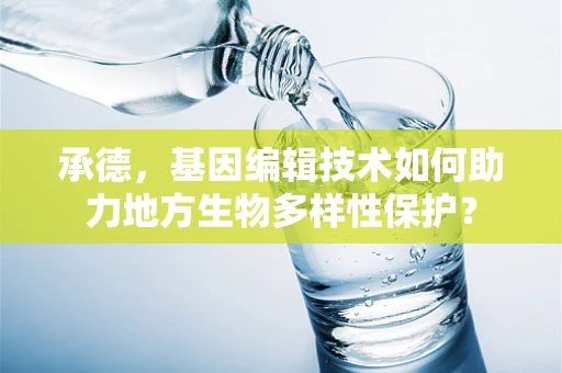 承德，基因编辑技术如何助力地方生物多样性保护？