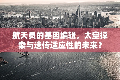 航天员的基因编辑，太空探索与遗传适应性的未来？