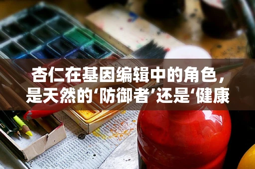 杏仁在基因编辑中的角色，是天然的‘防御者’还是‘健康隐患’？