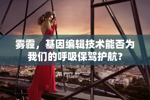 雾霾，基因编辑技术能否为我们的呼吸保驾护航？
