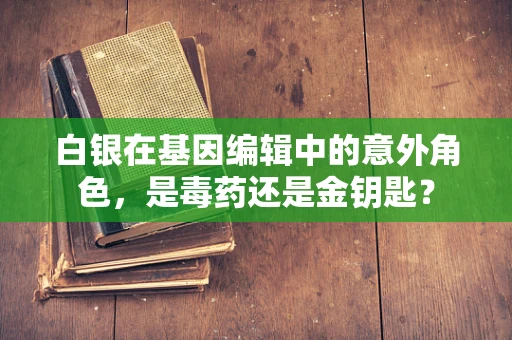 白银在基因编辑中的意外角色，是毒药还是金钥匙？