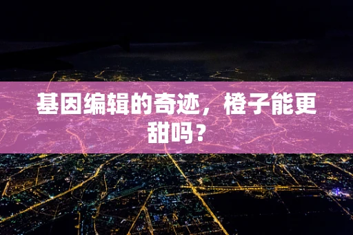 基因编辑的奇迹，橙子能更甜吗？