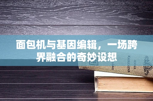 面包机与基因编辑，一场跨界融合的奇妙设想