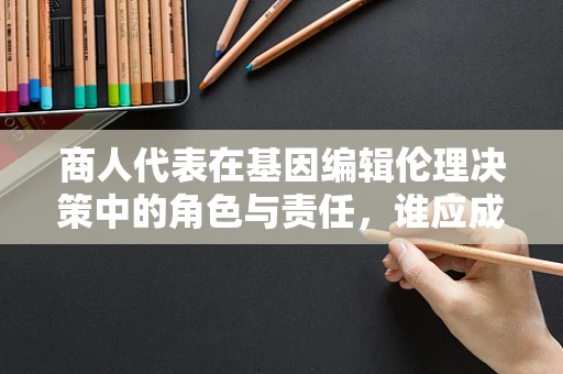商人代表在基因编辑伦理决策中的角色与责任，谁应成为编辑的守门人？