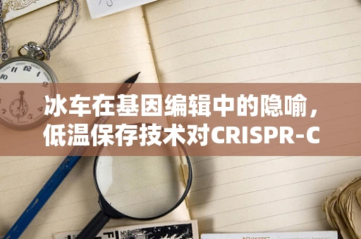 冰车在基因编辑中的隐喻，低温保存技术对CRISPR-Cas9效率的潜在影响
