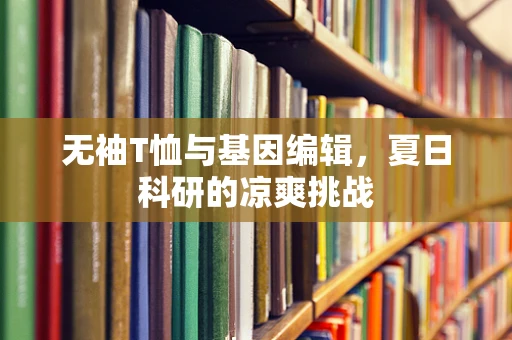 无袖T恤与基因编辑，夏日科研的凉爽挑战