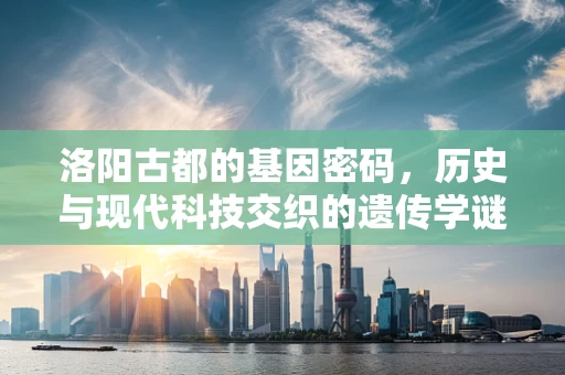 洛阳古都的基因密码，历史与现代科技交织的遗传学谜题