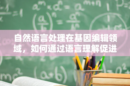 自然语言处理在基因编辑领域，如何通过语言理解促进精准编辑？