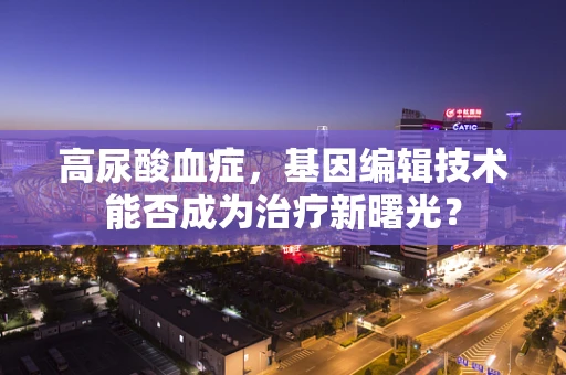 高尿酸血症，基因编辑技术能否成为治疗新曙光？