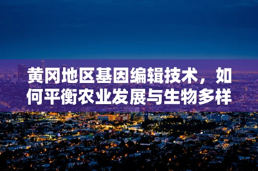 黄冈地区基因编辑技术，如何平衡农业发展与生物多样性保护？
