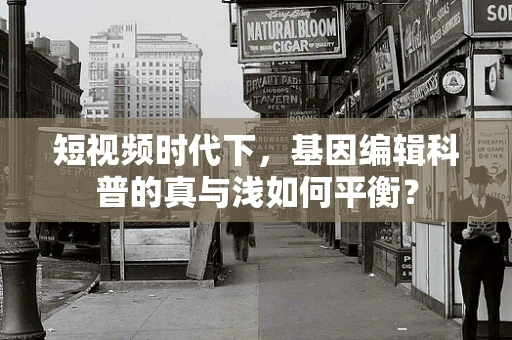 短视频时代下，基因编辑科普的真与浅如何平衡？