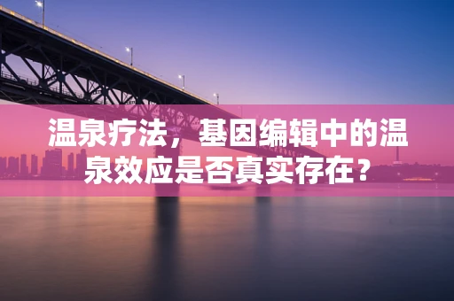 温泉疗法，基因编辑中的温泉效应是否真实存在？