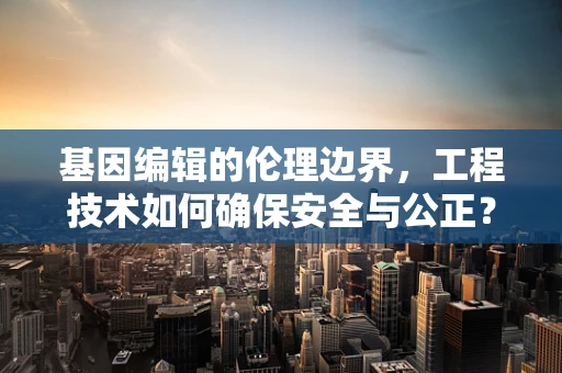 基因编辑的伦理边界，工程技术如何确保安全与公正？