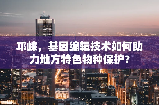 邛崃，基因编辑技术如何助力地方特色物种保护？