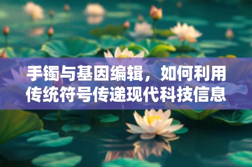 手镯与基因编辑，如何利用传统符号传递现代科技信息？