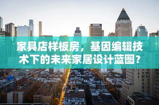 家具店样板房，基因编辑技术下的未来家居设计蓝图？