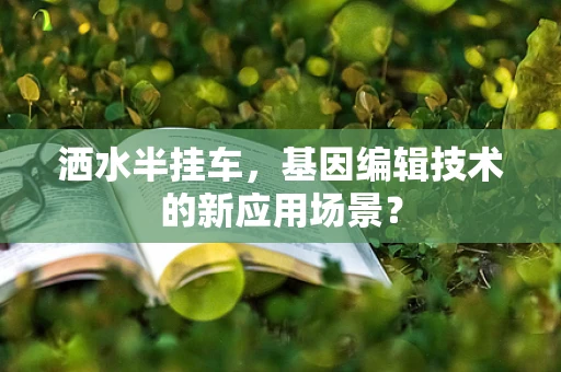 洒水半挂车，基因编辑技术的新应用场景？
