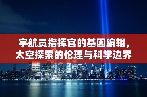 宇航员指挥官的基因编辑，太空探索的伦理与科学边界