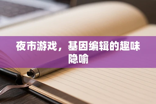 夜市游戏，基因编辑的趣味隐喻
