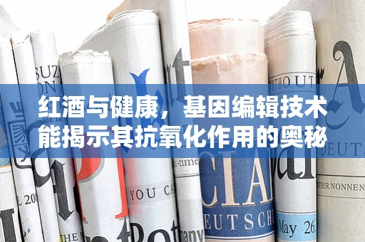 红酒与健康，基因编辑技术能揭示其抗氧化作用的奥秘吗？