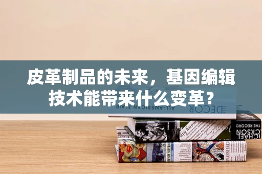 皮革制品的未来，基因编辑技术能带来什么变革？