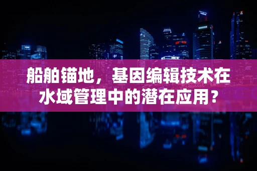 船舶锚地，基因编辑技术在水域管理中的潜在应用？