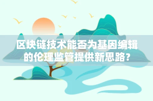 区块链技术能否为基因编辑的伦理监管提供新思路？