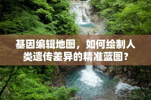 基因编辑地图，如何绘制人类遗传差异的精准蓝图？