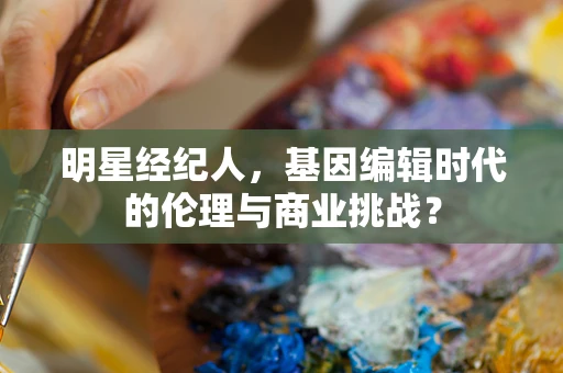 明星经纪人，基因编辑时代的伦理与商业挑战？
