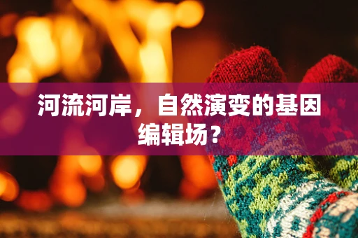 河流河岸，自然演变的基因编辑场？