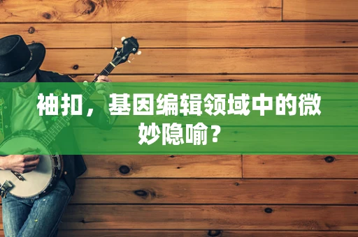 袖扣，基因编辑领域中的微妙隐喻？