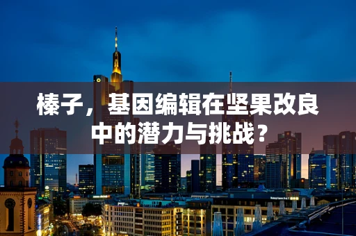 榛子，基因编辑在坚果改良中的潜力与挑战？