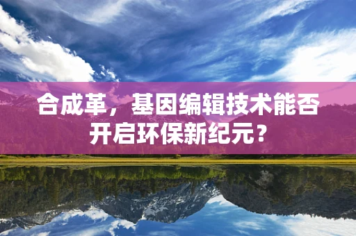 合成革，基因编辑技术能否开启环保新纪元？