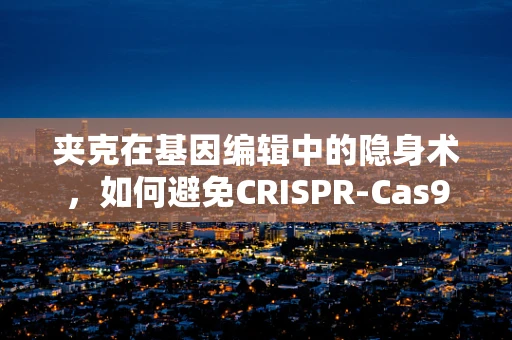 夹克在基因编辑中的隐身术，如何避免CRISPR-Cas9的脱靶效应？