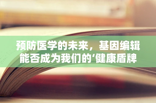 预防医学的未来，基因编辑能否成为我们的‘健康盾牌’？
