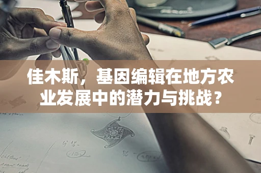佳木斯，基因编辑在地方农业发展中的潜力与挑战？