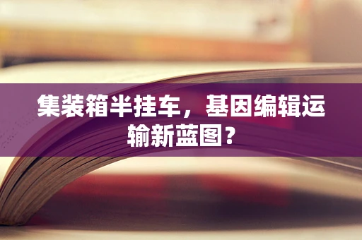 集装箱半挂车，基因编辑运输新蓝图？
