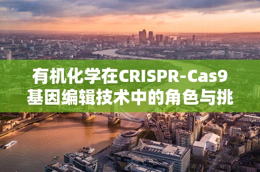 有机化学在CRISPR-Cas9基因编辑技术中的角色与挑战？