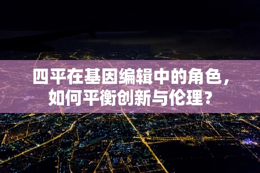 四平在基因编辑中的角色，如何平衡创新与伦理？