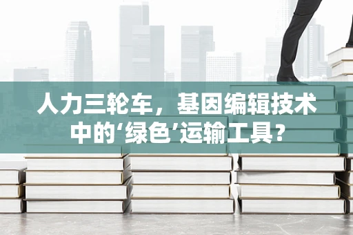人力三轮车，基因编辑技术中的‘绿色’运输工具？