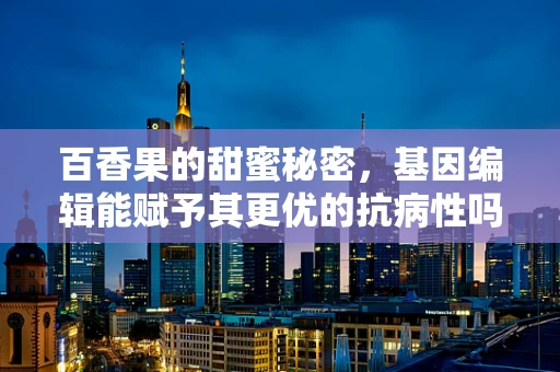 百香果的甜蜜秘密，基因编辑能赋予其更优的抗病性吗？