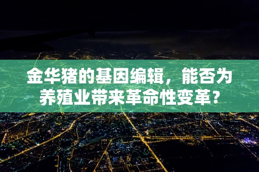 金华猪的基因编辑，能否为养殖业带来革命性变革？