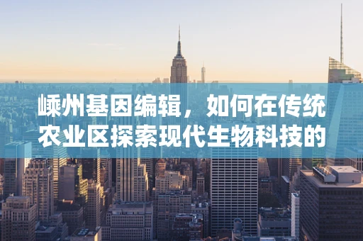 嵊州基因编辑，如何在传统农业区探索现代生物科技的未来？