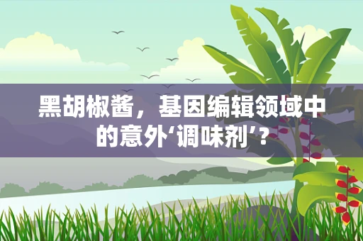 黑胡椒酱，基因编辑领域中的意外‘调味剂’？