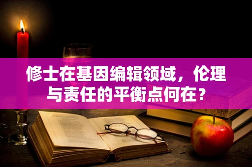 修士在基因编辑领域，伦理与责任的平衡点何在？