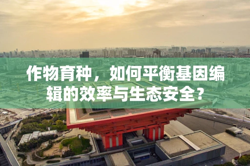 作物育种，如何平衡基因编辑的效率与生态安全？
