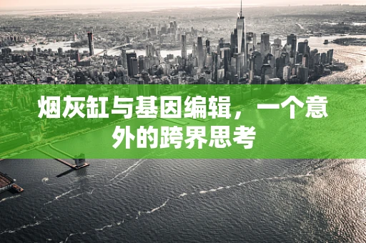 烟灰缸与基因编辑，一个意外的跨界思考
